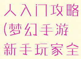 梦幻手游新人入门攻略(梦幻手游新手玩家全面攻略)