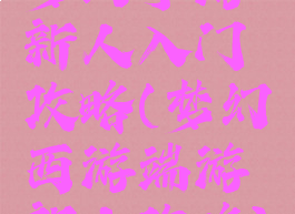 梦幻手游新人入门攻略(梦幻西游端游新人攻略)