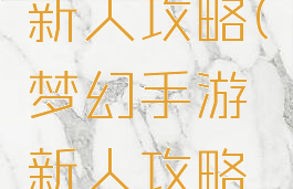 梦幻手游新人攻略(梦幻手游新人攻略怎么玩)