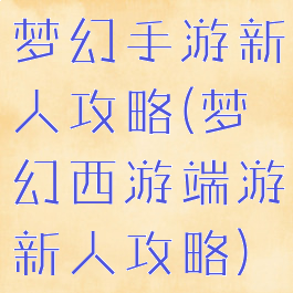 梦幻手游新人攻略(梦幻西游端游新人攻略)