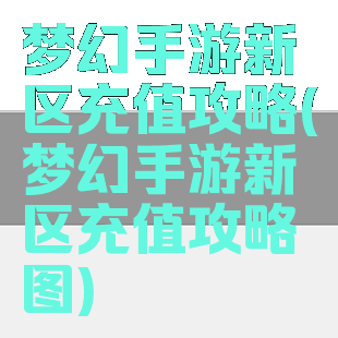 梦幻手游新区充值攻略(梦幻手游新区充值攻略图)