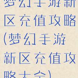 梦幻手游新区充值攻略(梦幻手游新区充值攻略大全)