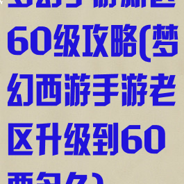 梦幻手游新区60级攻略(梦幻西游手游老区升级到60要多久)