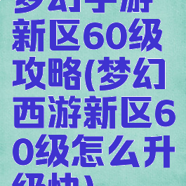 梦幻手游新区60级攻略(梦幻西游新区60级怎么升级快)