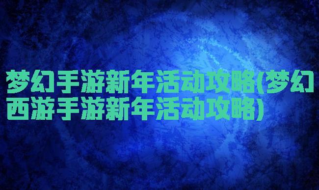 梦幻手游新年活动攻略(梦幻西游手游新年活动攻略)