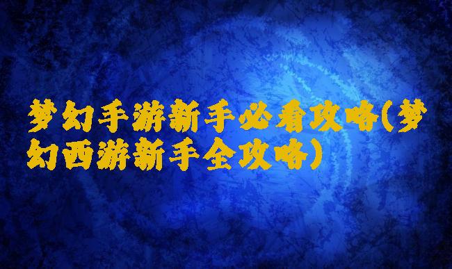 梦幻手游新手必看攻略(梦幻西游新手全攻略)