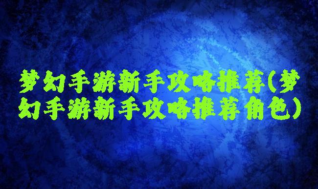 梦幻手游新手攻略推荐(梦幻手游新手攻略推荐角色)