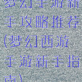 梦幻手游新手攻略推荐(梦幻西游手游新手指南)
