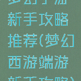 梦幻手游新手攻略推荐(梦幻西游端游新手攻略)