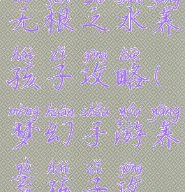 梦幻手游无根之水养孩子攻略(梦幻手游养育孩子攻略)