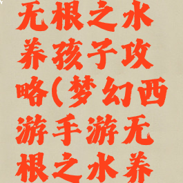 梦幻手游无根之水养孩子攻略(梦幻西游手游无根之水养孩子)