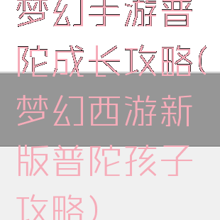 梦幻手游普陀成长攻略(梦幻西游新版普陀孩子攻略)