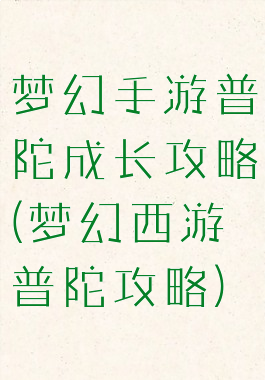 梦幻手游普陀成长攻略(梦幻西游普陀攻略)