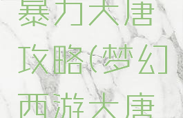 梦幻手游暴力大唐攻略(梦幻西游大唐最新玩法)