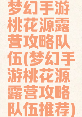 梦幻手游桃花源露营攻略队伍(梦幻手游桃花源露营攻略队伍推荐)