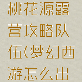 梦幻手游桃花源露营攻略队伍(梦幻西游怎么出桃源村)