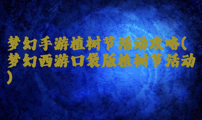 梦幻手游植树节活动攻略(梦幻西游口袋版植树节活动)