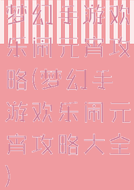 梦幻手游欢乐闹元宵攻略(梦幻手游欢乐闹元宵攻略大全)