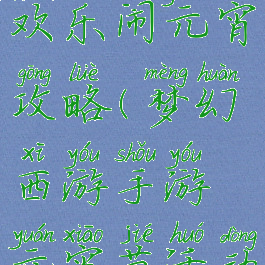 梦幻手游欢乐闹元宵攻略(梦幻西游手游元宵节活动攻略)