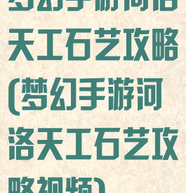 梦幻手游河洛天工石艺攻略(梦幻手游河洛天工石艺攻略视频)