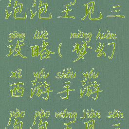 梦幻手游泡泡王见三攻略(梦幻西游手游泡泡王见三奖励)