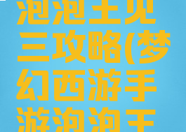 梦幻手游泡泡王见三攻略(梦幻西游手游泡泡王见三攻略)