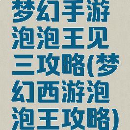 梦幻手游泡泡王见三攻略(梦幻西游泡泡王攻略)