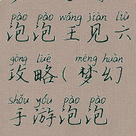 梦幻手游泡泡王见六攻略(梦幻手游泡泡见6攻略)