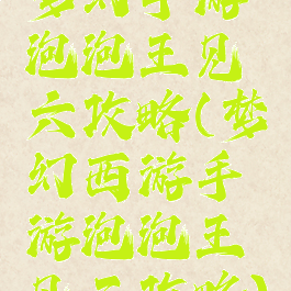 梦幻手游泡泡王见六攻略(梦幻西游手游泡泡王见三攻略)