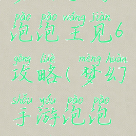 梦幻手游泡泡王见6攻略(梦幻手游泡泡见六攻略)