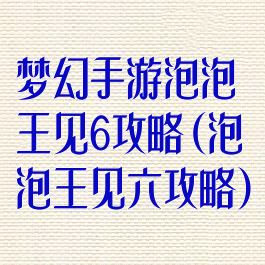 梦幻手游泡泡王见6攻略(泡泡王见六攻略)