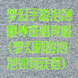 梦幻手游泡泡额外资格攻略(梦幻西游泡泡如何获得)