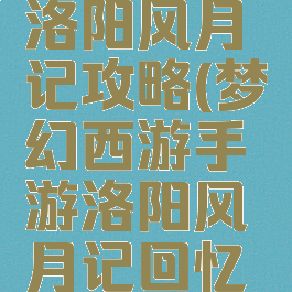 梦幻手游洛阳风月记攻略(梦幻西游手游洛阳风月记回忆册)