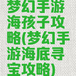 梦幻手游海孩子攻略(梦幻手游海底寻宝攻略)