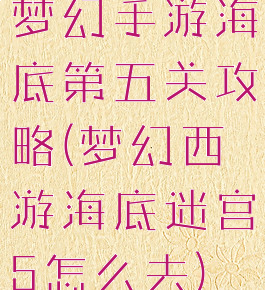 梦幻手游海底第五关攻略(梦幻西游海底迷宫5怎么去)
