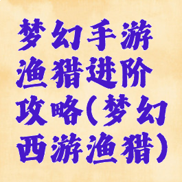 梦幻手游渔猎进阶攻略(梦幻西游渔猎)