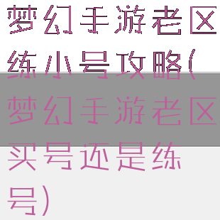 梦幻手游老区练小号攻略(梦幻手游老区买号还是练号)