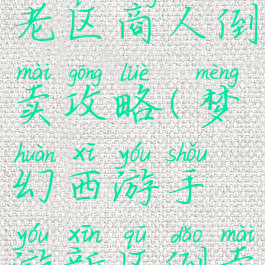 梦幻手游老区商人倒卖攻略(梦幻西游手游新区倒卖攻略)