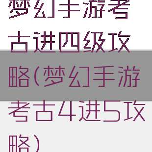 梦幻手游考古进四级攻略(梦幻手游考古4进5攻略)