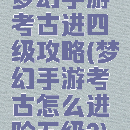 梦幻手游考古进四级攻略(梦幻手游考古怎么进阶五级?)