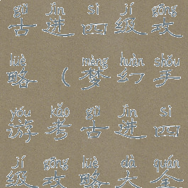 梦幻手游考古进四级攻略(梦幻手游考古进四级攻略大全)