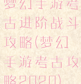梦幻手游考古进阶战斗攻略(梦幻手游考古攻略2020)