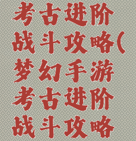 梦幻手游考古进阶战斗攻略(梦幻手游考古进阶战斗攻略大全)