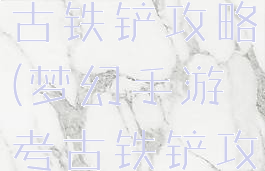 梦幻手游考古铁铲攻略(梦幻手游考古铁铲攻略图)