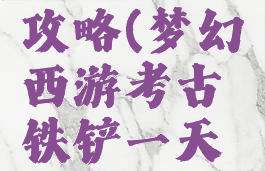 梦幻手游考古铁铲攻略(梦幻西游考古铁铲一天可以挖多少次)