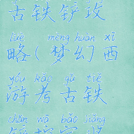 梦幻手游考古铁铲攻略(梦幻西游考古铁铲挖宝奖励)