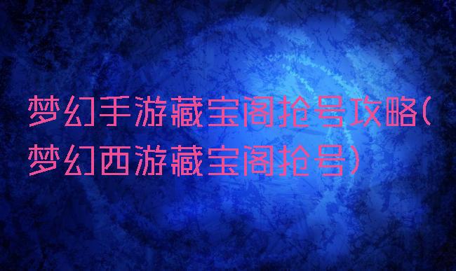 梦幻手游藏宝阁抢号攻略(梦幻西游藏宝阁抢号)
