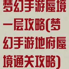 梦幻手游蜃境一层攻略(梦幻手游地府蜃境通关攻略)