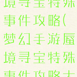 梦幻手游蜃境寻宝特殊事件攻略(梦幻手游蜃境寻宝特殊事件攻略大全)