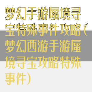梦幻手游蜃境寻宝特殊事件攻略(梦幻西游手游蜃境寻宝攻略特殊事件)